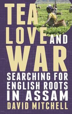 Tea, Love and War: Searching for English roots in Assam by David Mitchell
