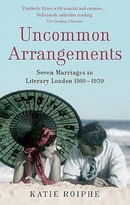 Uncommon Arrangements: Seven Marriages in Literary London, 1910-1939. Katie Roiphe by Katie Roiphe