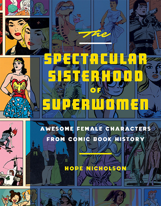 The Spectacular Sisterhood of Superwomen: Awesome Female Characters from Comic Book History by Hope Nicholson