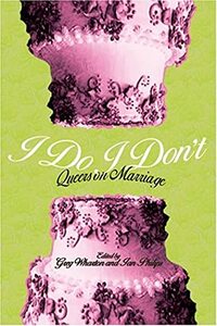 I Do/I Don't: Queers on Marriage by Kevin Bentley, Margaret Cho, Evan Wolfson, Antler, Daphne Gottlieb, Ian Phillips, Marshall Moore, Bruce Bawer, Dale Carpenter, Christopher Penczak, Patricia Nell Warren, Carol Queen, Greg Wharton