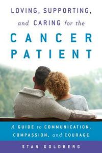 Loving, Supporting, and Caring for the Cancer Patient: A Guide to Communication, Compassion, and Courage by Stan Goldberg