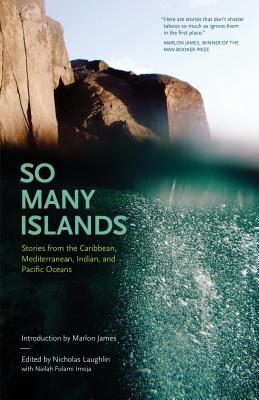 So Many Islands: Stories from the Caribbean, Mediterranean, Indian, and Pacific Oceans by Nicholas Laughlin, Marlon James, Nailah Folami Imoja