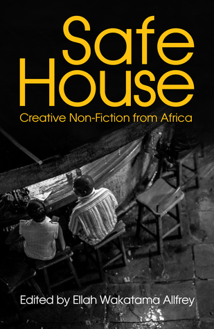 Safe House: Explorations in Creative Nonfiction by Barbara Wanjala, Beatrice Lamwaka, Kevin Eze, Mark Gevisser, Elnathan John, Ellah Wakatama Allfrey, Bongani Kona, H.J. Golakai