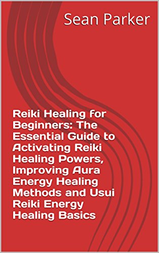 Reiki Healing for Beginners: The Essential Guide to Activating Reiki Healing Powers, Improving Aura Energy Healing Methods and Usui Reiki Energy Healing Basics by Sean Parker