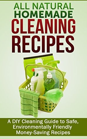 All Natural Homemade Cleaning Recipes: A DIY Cleaning Guide to Safe, Environmentally Friendly Money-Saving Recipes by Jesse Jacobs