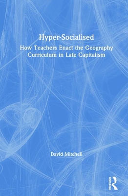 Hyper-Socialised: How Teachers Enact the Geography Curriculum in Late Capitalism by David Mitchell