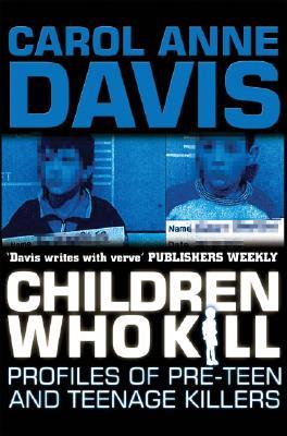 Children Who Kill: Profiles of Pre-Teen and Teenage Killers by Carol Anne Davis