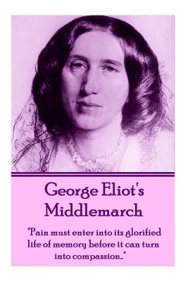 George Eliot's Middlemarch: Pain Must Enter Into Its Glorified Life of Memory Before It Can Turn Into Compassion... by George Eliot