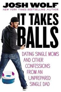 It Takes Balls: Dating Single Moms and Other Confessions from an Unprepared Single Dad by Josh Wolf