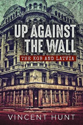 Up Against the Wall: The KGB and Latvia by Vincent Hunt