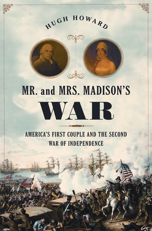 Mr. and Mrs. Madison's War: America's First Couple and the War of 1812 by Hugh Howard