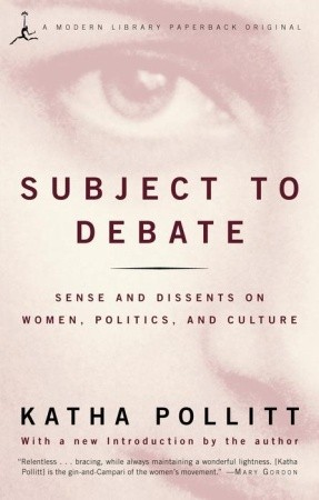 Subject to Debate: Sense and Dissents on Women, Politics, and Culture by Katha Pollitt