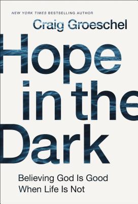 Hope in the Dark: Believing God Is Good When Life Is Not by Craig Groeschel