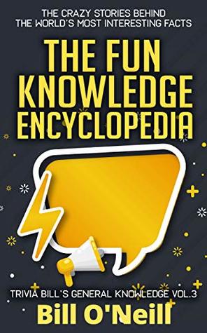 The Fun Knowledge Encyclopedia Volume 3: The Crazy Stories Behind the World's Most Interesting Facts (Trivia Bill's General Knowledge) by Bill O'Neill