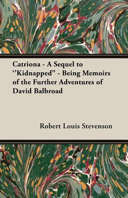 Catriona - A Sequel to ''Kidnapped'' - Being Memoirs of the Further Adventures of David Balbroad by Robert Louis Stevenson