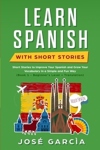 Learn Spanish With Short Stories: Short Stories to Improve Your Spanish and Grow Your Vocabulary in a Simple and Fun Way (Book 1 - Beginner's Level + by Jose Garcia