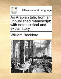 An Arabian Tale, from an Unpublished Manuscript: With Notes Critical and Explanatory. by William Beckford