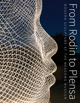From Rodin to Plensa: Modern Sculpture at the Meadows Museum by Steven A. Nash, Laura Wilson