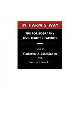 In Harm's Way: The Pornography Civil Rights Hearings by Catharine A. MacKinnon, Andrea Dworkin