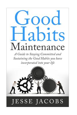 Good Habits Maintenance: A Guide to Staying Committed and Sustaining the Good Habits You Have Incorporated into Your Life by Jesse Jacobs