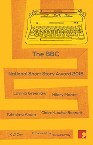 BBC National Short Story Award 2016 by Jenni Murray, Hilary Mantel, Lavinia Greenlaw, Tahmima Anam, K.J. Orr, Claire-Louise Bennett