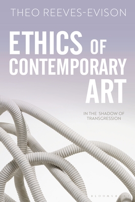 Ethics of Contemporary Art: In the Shadow of Transgression by Theo Reeves-Evison