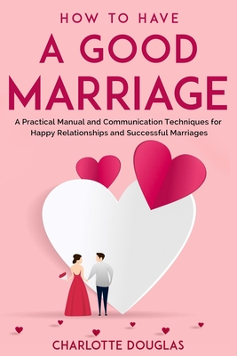 How to Have a Good Marriage: A Practical Manual and Communication Techniques for Happy Relationships and Successful Marriages by Charlotte Douglas