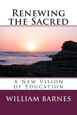 Renewing the Sacred: A New Vision of Education by William Barnes