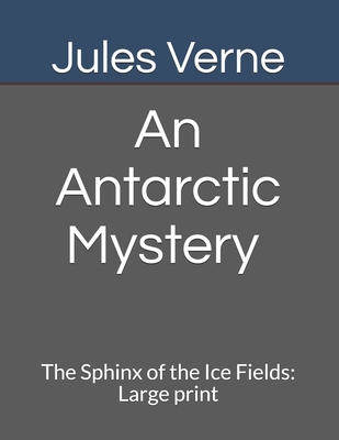 An Antarctic Mystery The Sphinx of the Ice Fields: Large print by Jules Verne