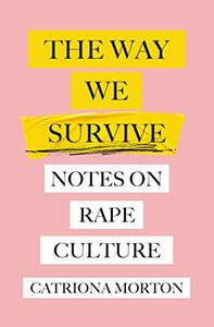 The Way We Survive: Notes on Rape Culture by Catriona Morton