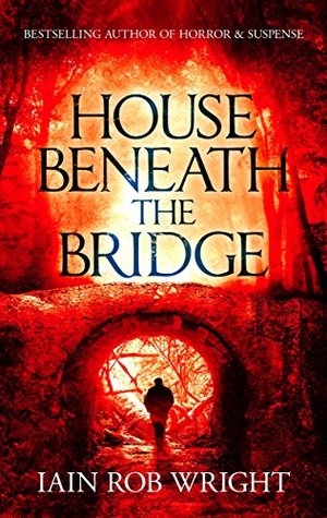 House Beneath the Bridge (A horror novel) by Iain Rob Wright