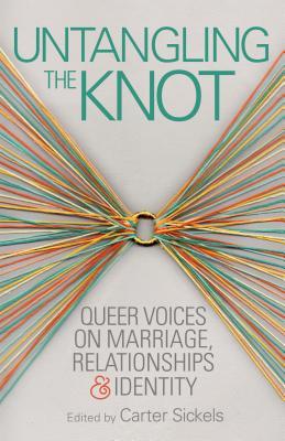 Untangling the Knot: Queer Voices on Marriage, Relationships & Identity by Carter Sickels