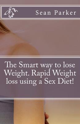 The Smart way to lose Weight. Rapid Weight loss using a Sex Diet! by Sean Parker