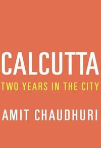 Calcutta: Two Years in the City by Amit Chaudhuri