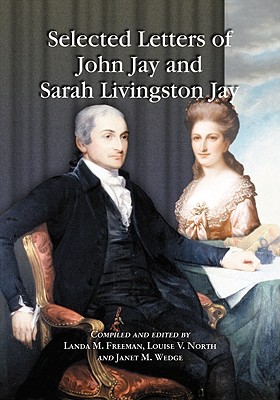 Selected Letters of John Jay and Sarah Livingston Jay: Correspondence by or to the First Chief Justice of the United States and His Wife by Sarah Livingston Jay, John Jay