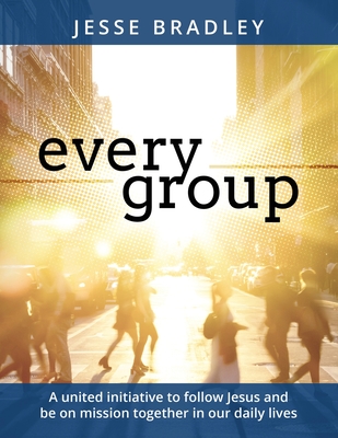 Every Group: A United Initiative to Follow Jesus and Be on Mission Together in Our Daily Lives by Jesse Bradley