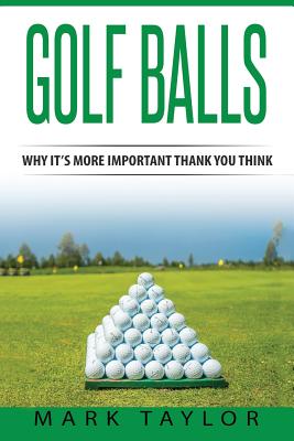 Golf: Golf Balls, Why It's More Important Then You Think by Mark Taylor