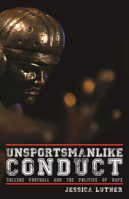 Unsportsmanlike Conduct: College Football and the Politics of Rape by Jessica Luther