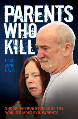 Parents Who Kill: Shocking True Stories of the World's Most Evil Parents by Carol Anne Davis