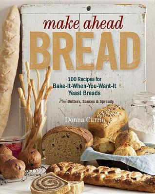 Make Ahead Bread: 100 Recipes for Bake-It-When-You-Want-It Yeast Breads by Donna Currie