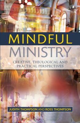 Mindful Ministry: Creative, Theological and Practical Perspectives by Ross Thompson, Judith Thompson