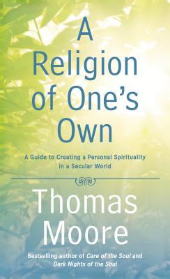 A Religion of One's Own: A Guide to Creating a Personal Spirituality in a Secular World by Thomas Moore