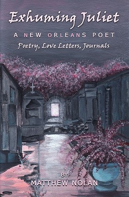 Exhuming Juliet: A New Orleans Poet: Poetry, Love Letters, Journals by Matthew Nolan