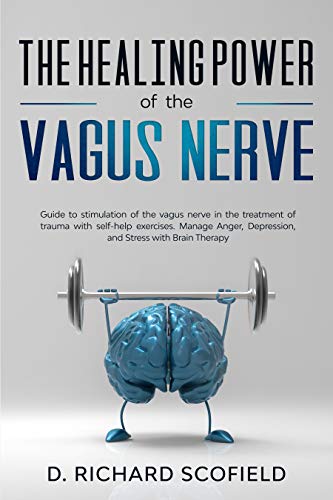 The Healing Power Of The Vagus Nerve: Guide to stimulation of the vagus nerve in the treatment of trauma with self-help exercises. Manage Anger, Depression, and Stress with Brain Therapy by D. Richard Scofield