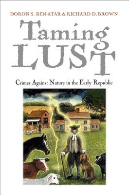 Taming Lust: Crimes Against Nature in the Early Republic by Doron S. Ben-Atar, Richard D. Brown