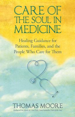 Care of the Soul in Medicine: Healing Guidance for Patients, Families, and the People Who Care for Them by Thomas Moore