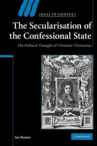 The Secularisation of the Confessional State: The Political Thought of Christian Thomasius by Ian Hunter