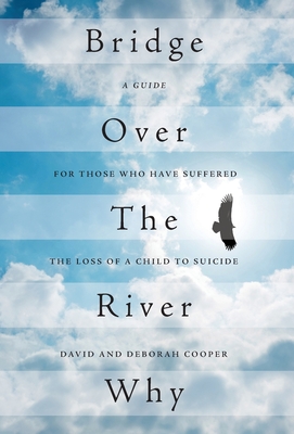 Bridge Over The River Why: A Guide for Those Who Have Suffered the Loss of a Child to Suicide by Deborah Cooper, David Cooper