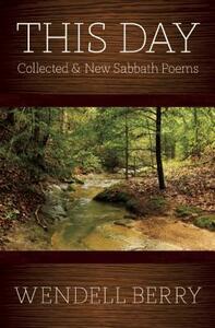 This Day: Sabbath Poems Collected and New 1979-20013 by Wendell Berry