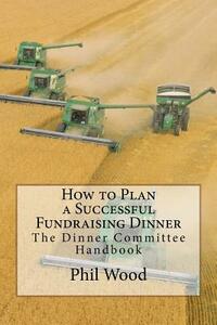 How to Plan a Successful Fundraising Dinner: The Dinner Committee Handbook by Phil Wood